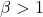 \beta > 1